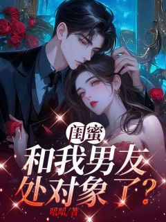 抖音爆款小说闺蜜和我男友处对象了?林婉清苏晴免费txt全文阅读