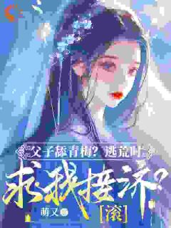 父子舔青梅？逃荒时求我接济？滚凤萧萧顾启轩父子舔青梅？逃荒时求我接济？滚全文免费阅读【完整章节】