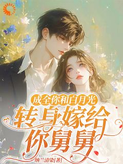 抖音爆款成全你和白月光,转身嫁给你舅舅小说免费阅读