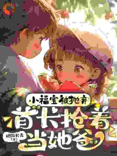 无弹窗小说小福宝被抛弃,首长抢着当她爸 作者欧阳长青