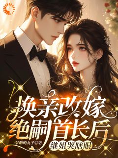 全本资源在线阅读换亲改嫁绝嗣首长后，继姐哭瞎眼风知意陆凌宵