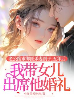 小说推荐老公跪求绑匪杀妻剖子，五年后我带女儿出席他婚礼完结版全章节阅读