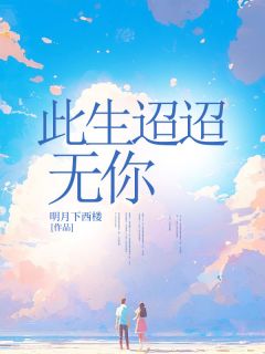 抖音此生迢迢无你by明月下西楼在线阅读