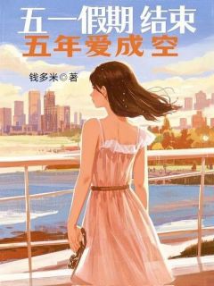 好看的五一假期结束,五年爱成空小说-五一假期结束,五年爱成空最新章节阅读