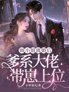 良心推荐顾小姐离婚后，爹系大佬带崽上位小说试读