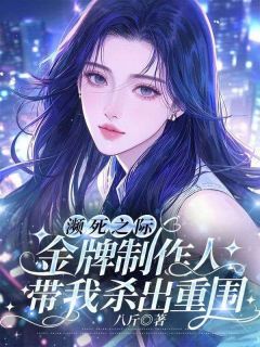 濒死之际,金牌制作人带我杀出重围小说_濒死之际,金牌制作人带我杀出重围小说结局阅读