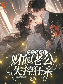 谢瑾臣姜明婳小说全文免费阅读撩欲热吻!财阀老公失控狂亲全文免费阅读