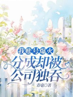 抖音小说我账号爆火,分成却被公司独吞隋逸小王全文txt