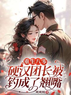 爆款小说重生八零:硬汉团长被钓成了翘嘴主角周玉龄贺之洲全文在线完本阅读