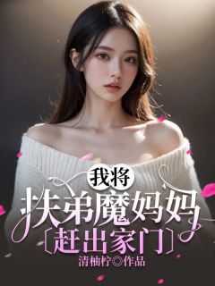 我将扶弟魔妈妈赶出家门小说全章节目录阅读BY清柚柠完结版阅读