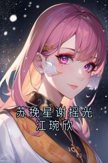 苏挽星谢摇光江琬欣小说_苏挽星谢摇光江琬欣小说结局阅读