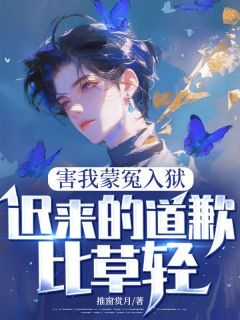 害我蒙冤入狱，迟来的道歉比草轻免费章节害我蒙冤入狱，迟来的道歉比草轻点我搜索全章节小说