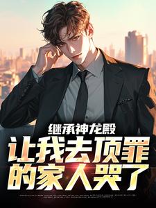 李锐陈艾继承神龙殿，让我去顶罪的家人哭了全章节免费阅读