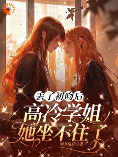 独家丢了初吻后,高冷学姐她坐不住了全本大结局小说阅读