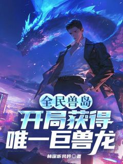 全民兽岛:开局获得唯一巨兽龙(全章节)-秦川叶清婉在线阅读