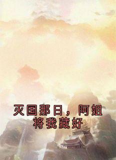 灭国那日,阿姐将我藏好精彩小说-灭国那日,阿姐将我藏好目录阅读