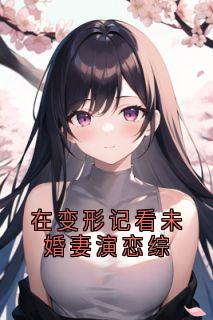 热文在变形记看未婚妻演恋综小说-主角宋逸驰周凝蕊全文在线阅读