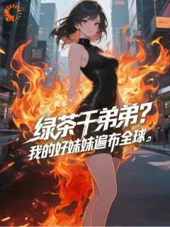 绿茶干弟弟?我的好妹妹遍布全球by云雀上青天免费阅读小说大结局-欧迈阅读网