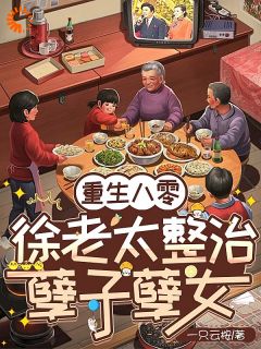 抖音重生八零:徐老太整治孽子孽女小说章节阅读