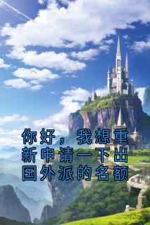 你好,我想重新申请一下出国外派的名额精彩小说-你好,我想重新申请一下出国外派的名额目录阅读-欧迈阅读网