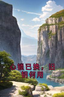 优质新书心锁已换,旧钥何用最新章节小说全文阅读