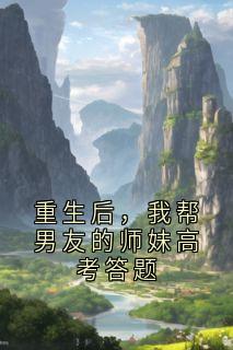 重生后，我帮男友的师妹高考答题知乎小说最新章节阅读