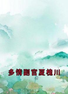 抖音完结多情副官夏槐川宋温玉夏槐川(全文在线阅读)-欧迈阅读网