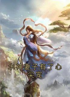 水神妻子有了心尖宠玄清业云水意水神妻子有了心尖宠全文免费阅读【完整章节】