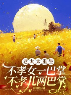 时命也的小说老太太重生：不孝女一巴掌，不孝儿两巴掌全文阅读