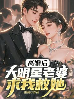 离婚后，大明星老婆求我救她全本小说（离婚后，大明星老婆求我救她）全文阅读