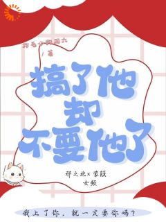 精选好书搞了他,却不要他了无删减版全文在线