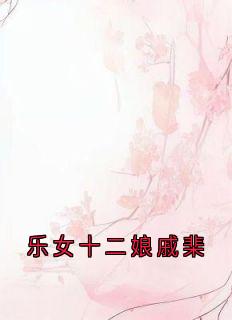 乐女十二娘戚棐全集小说_赵重戚棐完结版阅读