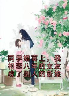 好看的同学婚宴上,我相恋八年的女友成了别人的新娘小说-同学婚宴上,我相恋八年的女友成了别人的新娘最新章节阅读