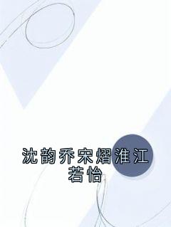 沈韵乔宋熠淮江若怡[抖音]小说-沈韵乔宋熠淮江若怡无删减阅读