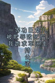 杨韦勇赵瑞雨主角的小说完结版一等功臣女儿被欺辱致死后,我跪求军区主持公道全集