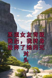 黑道女友背叛我后，我转身投奔了她的死对头程牧洲沈秋霜顾铭勋全章节完结版在线阅读