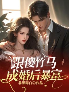 全章节小说跟傻竹马成婚后暴富非黑即白最新阅读