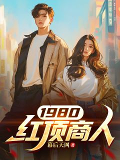 1980红顶商人by幕后天网(顾方远王铁蛋)未删节免费阅读