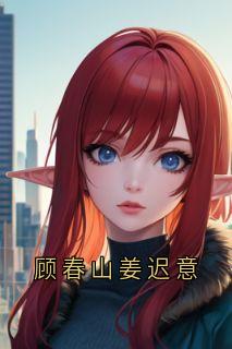 顾春山姜迟意小说-顾春山姜迟意抖音小说姜迟意顾春山-欧迈阅读网