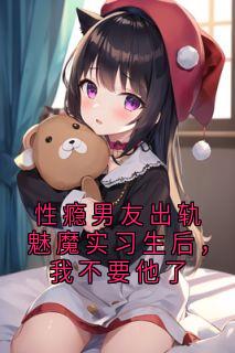 性瘾男友出轨魅魔实习生后,我不要他了精彩小说-性瘾男友出轨魅魔实习生后,我不要他了目录阅读