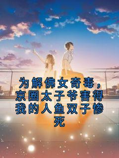 (独家)为解佛女奇毒，京圈太子爷害得我的人鱼双子惨死池鱼周叙白沈霜小说