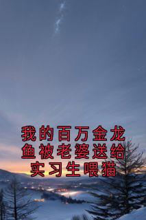 抖音完结我的百万金龙鱼被老婆送给实习生喂猫顾淮澈谢晚晴孙楠舟(全文在线阅读)