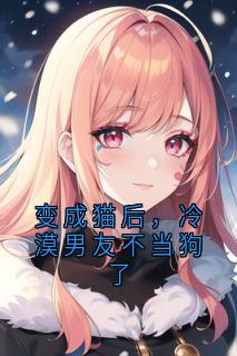 佚名写的小说变成猫后,冷漠男友不当狗了在线阅读