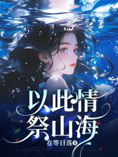 以此情，祭山海全本小说（以此情，祭山海）全文阅读-欧迈阅读网