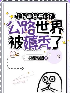 抖音爆款谁拉她进来的？公路世界被薅秃了完整小说（全文阅读）