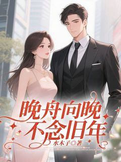 晚舟向晚,不念旧年左丘溟姜晚舟全章节目录免费阅读-欧迈阅读网