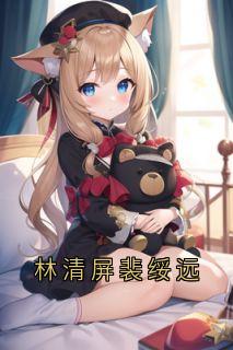 林清屏裴绥远(林清屏裴绥远)小说全章节目录阅读