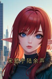 宋知宁陆余声(宋知宁陆余声)最新章节