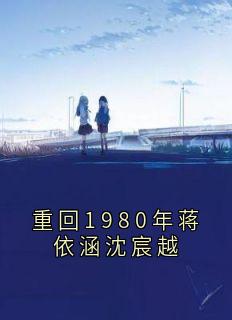 重回1980年蒋依涵沈宸越(沈宸越蒋依涵)精彩小说目录阅读