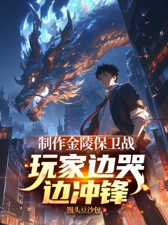 好看的制作金陵保卫战，玩家边哭边冲锋小说-制作金陵保卫战，玩家边哭边冲锋最新章节阅读